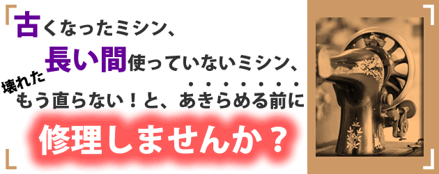 古くなったミシン、長い間使っていないミシン、もう直らない!と、あきらめる前に修理しませんか?